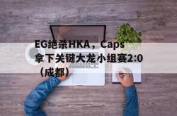 开云体育中国-EG绝杀HKA，Caps拿下关键大龙小组赛2:0（成都）