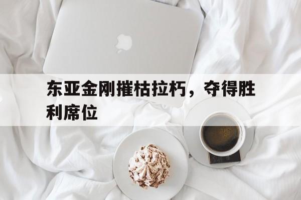 东亚金刚摧枯拉朽，夺得胜利席位
