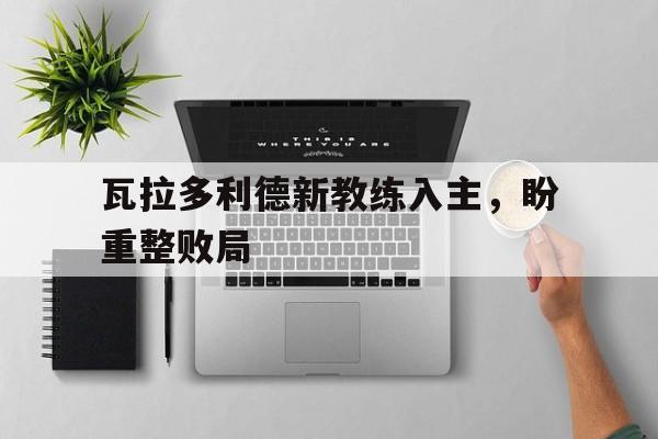 瓦拉多利德新教练入主，盼重整败局的简单介绍