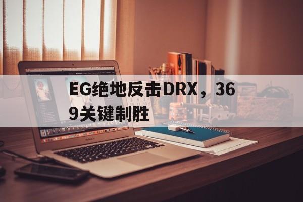 关于EG绝地反击DRX，369关键制胜的信息
